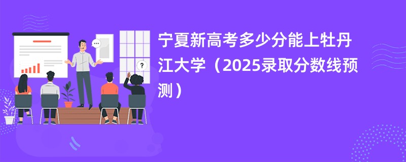 宁夏新高考多少分能上牡丹江大学(2025录取分数线预测)
