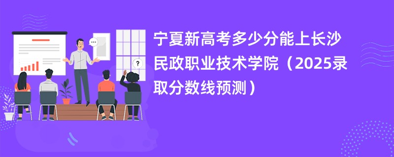宁夏新高考多少分能上长沙民政职业技术学院（2025录取分数线预测）