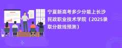 宁夏新高考多少分能上长沙民政职业技术学院（2025录取分数线预测）