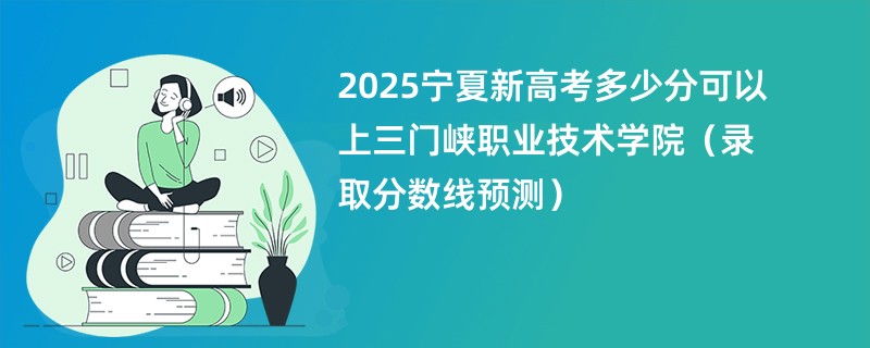 2025宁夏新高考多少分可以上三门峡职业技术学院（录取分数线预测）