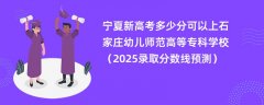 宁夏新高考多少分可以上石家庄幼儿师范高等专科学校(2025录取分数线预测)