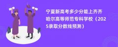 宁夏新高考多少分能上齐齐哈尔高等师范专科学校(2025录取分数线预测)
