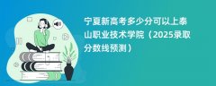 宁夏新高考多少分可以上泰山职业技术学院(2025录取分数线预测)