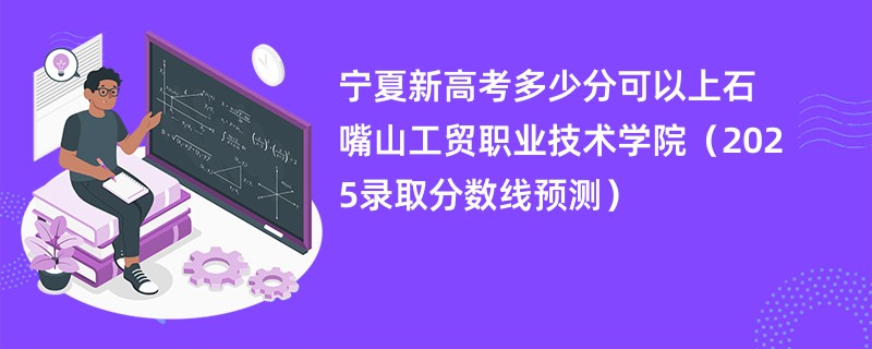 宁夏新高考多少分可以上石嘴山工贸职业技术学院(2025录取分数线预测)