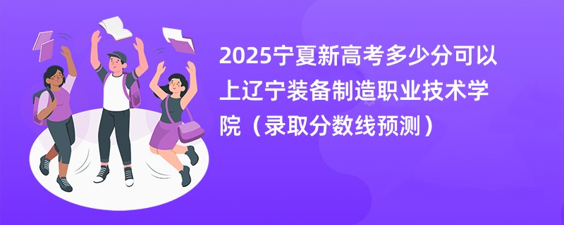 2025宁夏新高考多少分可以上辽宁装备制造职业技术学院(录取分数线预测)