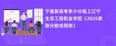 宁夏新高考多少分能上辽宁生态工程职业学院（2025录取分数线预测）