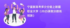 宁夏新高考多少分能上新疆职业大学(2025录取分数线预测)