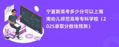 宁夏新高考多少分可以上湘南幼儿师范高等专科学校(2025录取分数线预测)