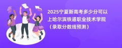 2025宁夏新高考多少分可以上哈尔滨铁道职业技术学院(录取分数线预测)