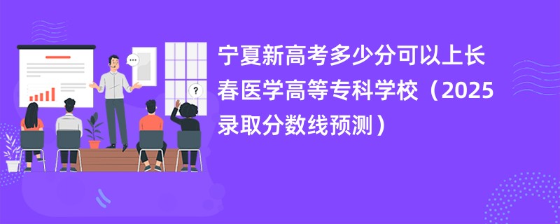 宁夏新高考多少分可以上长春医学高等专科学校（2025录取分数线预测）
