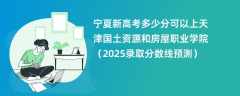 宁夏新高考多少分可以上天津国土资源和房屋职业学院（2025录取分数线预测）