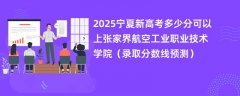 2025宁夏新高考多少分可以上张家界航空工业职业技术学院(录取分数线预测)