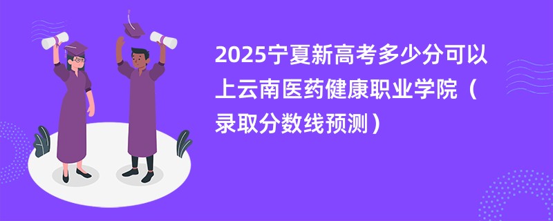 2025宁夏新高考多少分可以上云南医药健康职业学院（录取分数线预测）