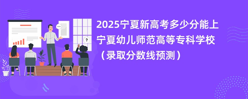 2025宁夏新高考多少分能上宁夏幼儿师范高等专科学校（录取分数线预测）
