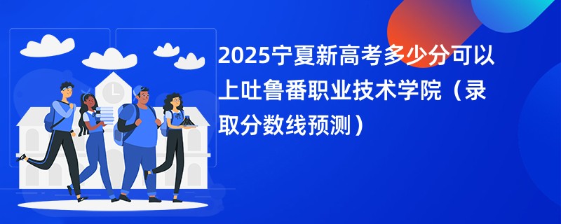 2025宁夏新高考多少分可以上吐鲁番职业技术学院(录取分数线预测)
