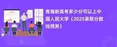 青海新高考多少分可以上中国人民大学（2025录取分数线预测）