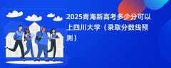 2025青海新高考多少分可以上四川大学（录取分数线预测）