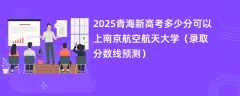 2025青海新高考多少分可以上南京航空航天大学（录取分数线预测）