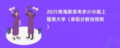2025青海新高考多少分能上暨南大学(录取分数线预测)