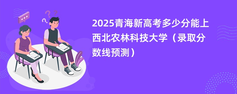 2025青海新高考多少分能上西北农林科技大学(录取分数线预测)
