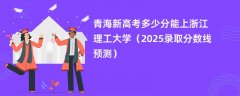 青海新高考多少分能上浙江理工大学(2025录取分数线预测)