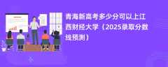 青海新高考多少分可以上江西财经大学（2025录取分数线预测）