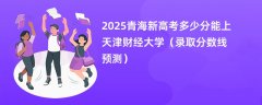 2025青海新高考多少分能上天津财经大学(录取分数线预测)