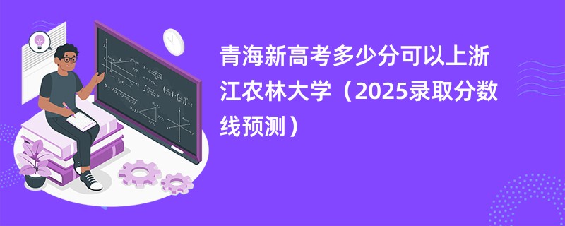 青海新高考多少分可以上浙江农林大学（2025录取分数线预测）