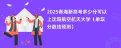 2025青海新高考多少分可以上沈阳航空航天大学（录取分数线预测）
