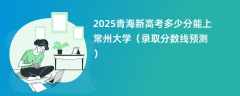 2025青海新高考多少分能上常州大学（录取分数线预测）