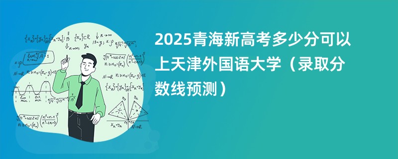 2025青海新高考多少分可以上天津外国语大学（录取分数线预测）