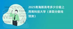 2025青海新高考多少分能上西南科技大学(录取分数线预测)