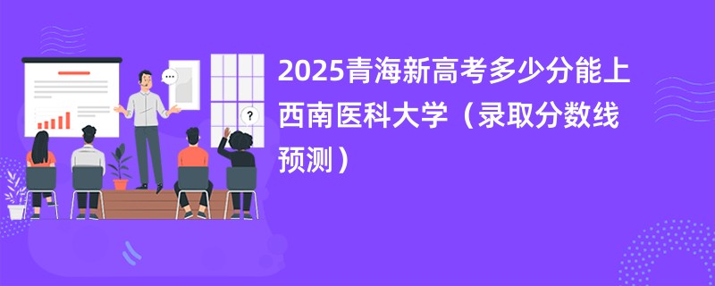 2025青海新高考多少分能上西南医科大学（录取分数线预测）