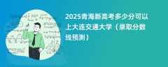 2025青海新高考多少分可以上大连交通大学（录取分数线预测）