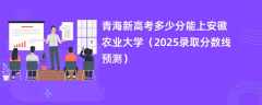 青海新高考多少分能上安徽农业大学（2025录取分数线预测）