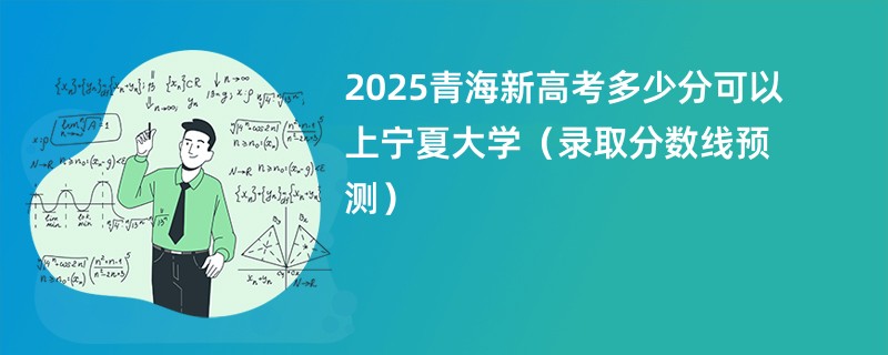 2025青海新高考多少分可以上宁夏大学(录取分数线预测)