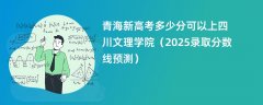 青海新高考多少分可以上四川文理学院(2025录取分数线预测)