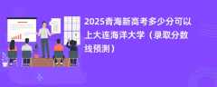 2025青海新高考多少分可以上大连海洋大学（录取分数线预测）