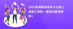 2025青海新高考多少分能上湖南工学院(录取分数线预测)