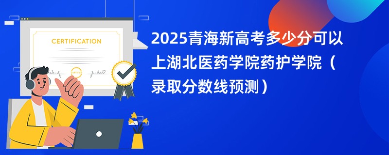 2025青海新高考多少分可以上湖北医药学院药护学院(录取分数线预测)