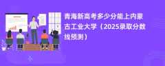 青海新高考多少分能上内蒙古工业大学（2025录取分数线预测）