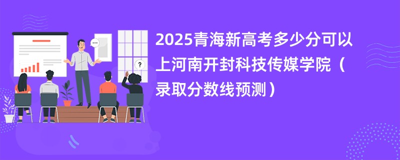2025青海新高考多少分可以上河南开封科技传媒学院（录取分数线预测）