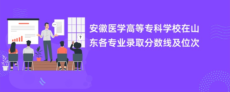 安徽医学高等专科学校在山东各专业录取分数线及位次