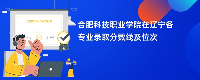合肥科技职业学院在辽宁各专业录取分数线及位次