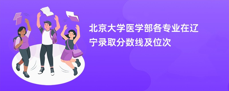 北京大学医学部各专业在辽宁录取分数线及位次