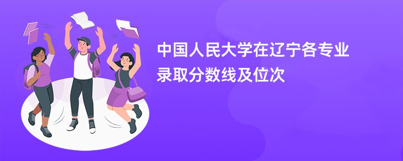 中国人民大学在辽宁各专业录取分数线及位次