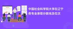 中国社会科学院大学在辽宁2024各专业录取分数线及位次