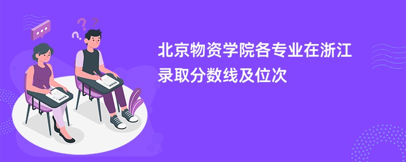 北京物资学院各专业在浙江录取分数线及位次