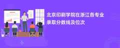 北京印刷学院在浙江2024各专业录取分数线及位次