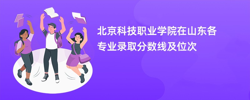 北京科技职业学院在山东各专业录取分数线及位次